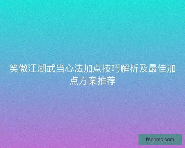笑傲江湖武当心法加点技巧解析及最佳加点方案推荐