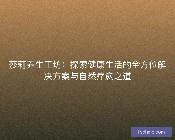 莎莉养生工坊：探索健康生活的全方位解决方案与自然疗愈之道