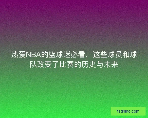 热爱NBA的篮球迷必看，这些球员和球队改变了比赛的历史与未来