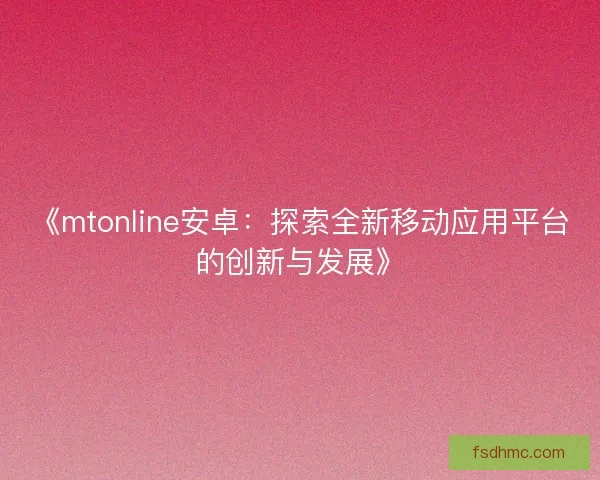 《mtonline安卓：探索全新移动应用平台的创新与发展》